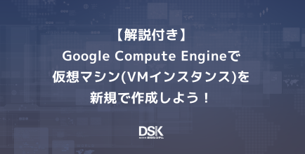 解説付き】Google Compute Engineで仮想マシン(VMインスタンス